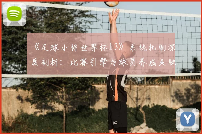 《足球小将世界杯13》系统机制深度剖析：比赛引擎与球员养成关联性研究