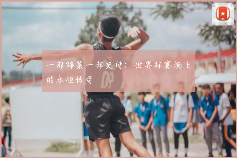 一部锦集一部史诗:世界杯赛场上的永恒传奇
