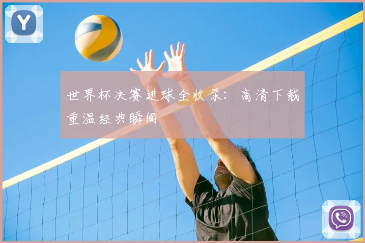 世界杯决赛进球全收录:高清下载重温经典瞬间