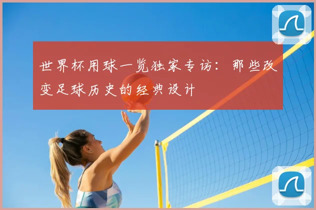 世界杯用球一览独家专访:那些改变足球历史的经典设计