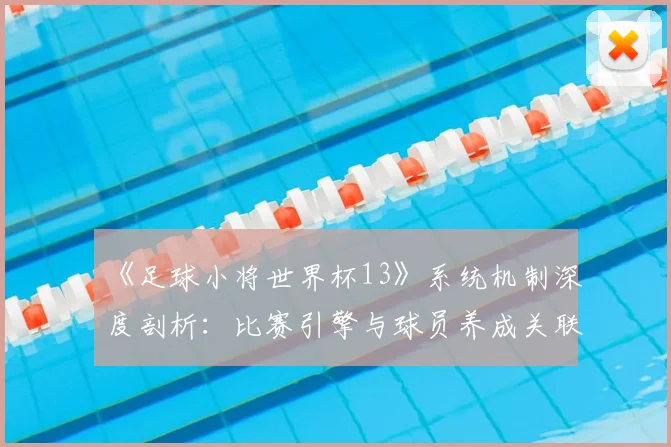 《足球小将世界杯13》系统机制深度剖析：比赛引擎与球员养成关联性研究