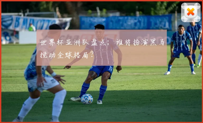 世界杯亚洲队盘点:谁将扮演黑马搅动全球格局?