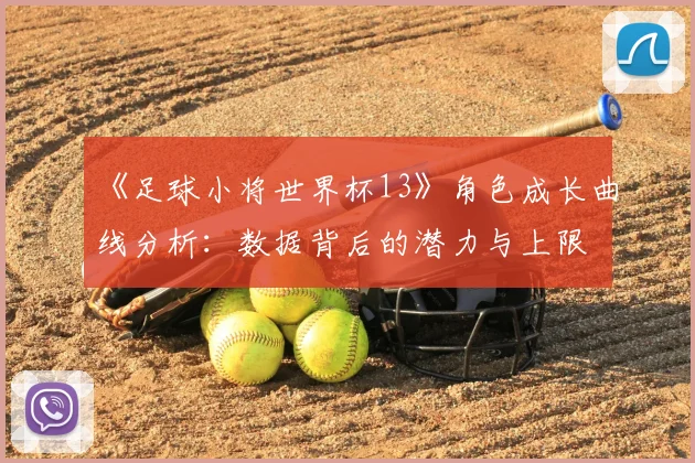 《足球小将世界杯13》角色成长曲线分析：数据背后的潜力与上限