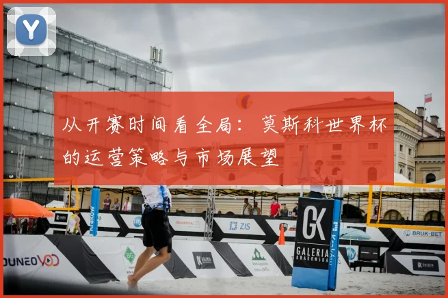 从开赛时间看全局：莫斯科世界杯的运营策略与市场展望