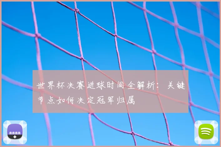 世界杯决赛进球时间全解析:关键节点如何决定冠军归属