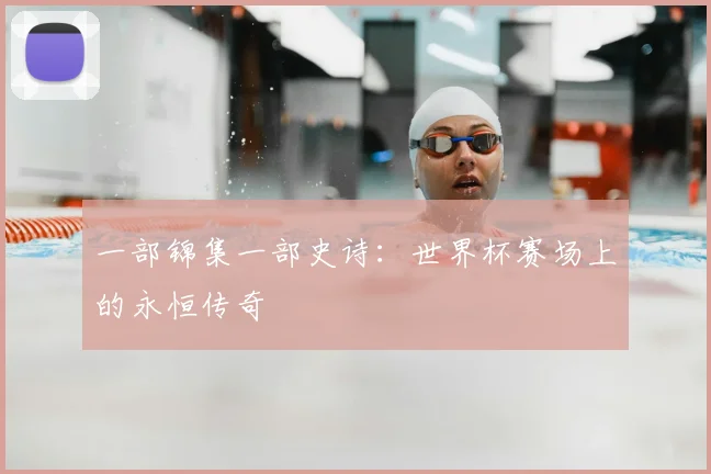 一部锦集一部史诗：世界杯赛场上的永恒传奇