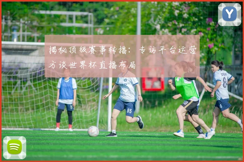 揭秘顶级赛事转播：专访平台运营方谈世界杯直播布局