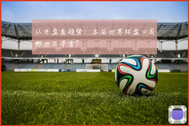 从开盘看趋势:本届世界杯盘口有哪些不寻常?