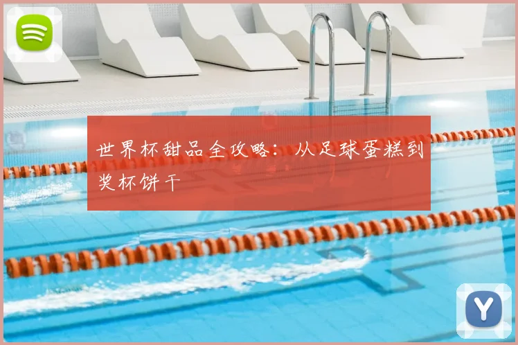 世界杯甜品全攻略:从足球蛋糕到奖杯饼干