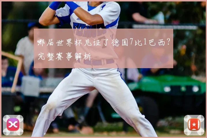 哪届世界杯见证了德国7比1巴西？完整赛事解析
