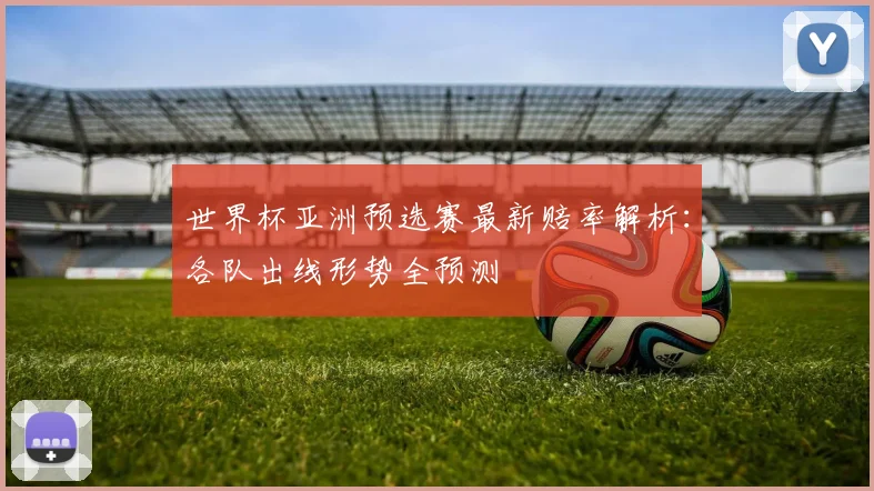 世界杯亚洲预选赛最新赔率解析:各队出线形势全预测