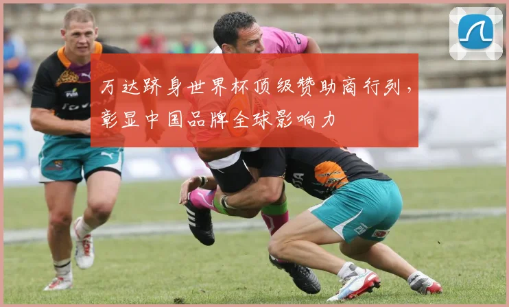 万达跻身世界杯顶级赞助商行列，彰显中国品牌全球影响力