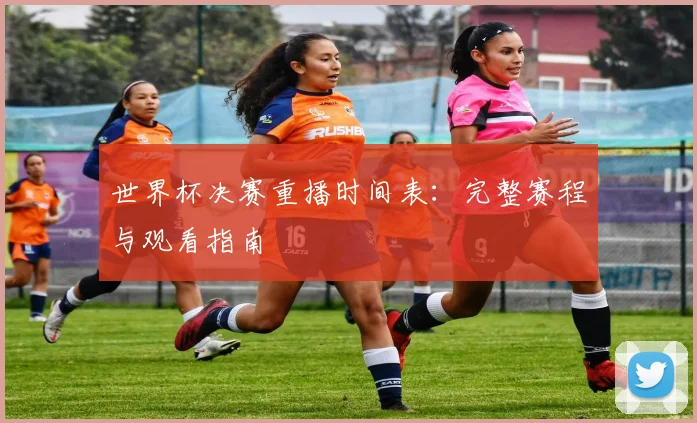 世界杯决赛重播时间表:完整赛程与观看指南