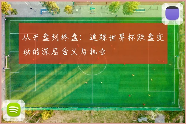 从开盘到终盘:追踪世界杯欧盘变动的深层含义与机会