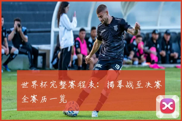 世界杯完整赛程表：揭幕战至决赛全赛历一览