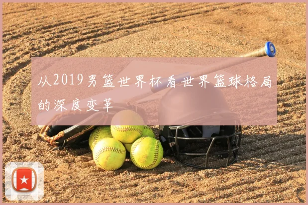 从2019男篮世界杯看世界篮球格局的深度变革