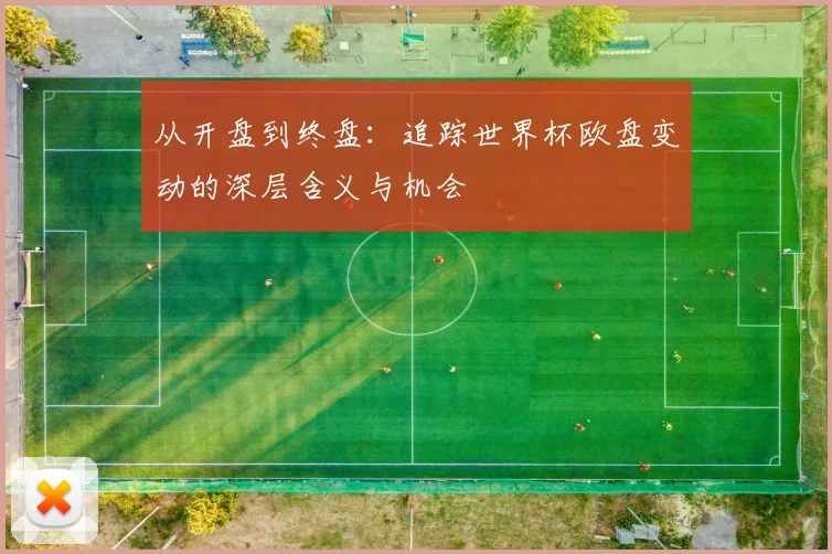 从开盘到终盘:追踪世界杯欧盘变动的深层含义与机会
