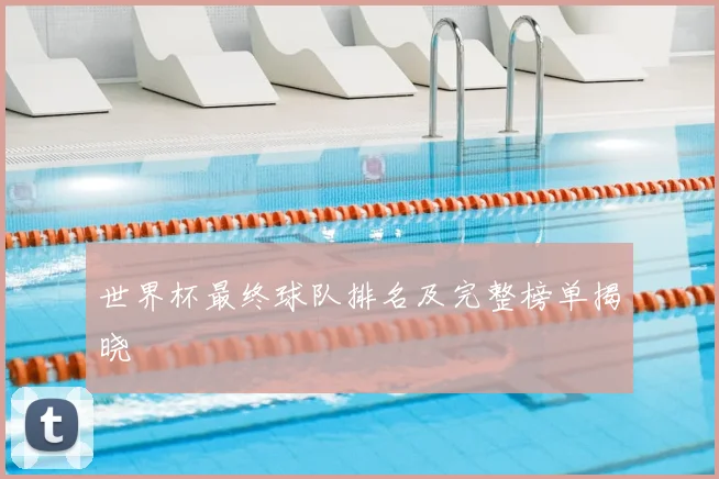 世界杯最终球队排名及完整榜单揭晓