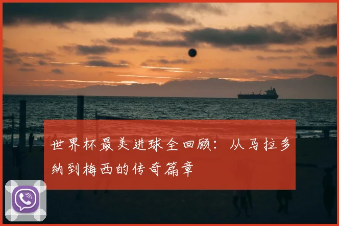 世界杯最美进球全回顾:从马拉多纳到梅西的传奇篇章