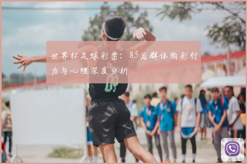 世界杯足球彩票：85后群体购彩行为与心理深度分析