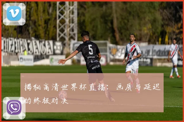 揭秘高清世界杯直播：画质与延迟的终极对决