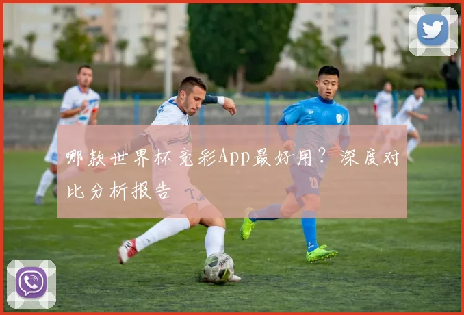 哪款世界杯竞彩App最好用？深度对比分析报告
