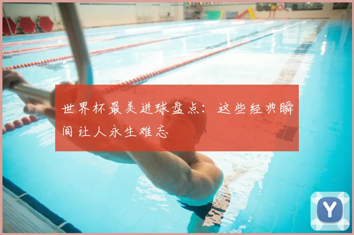 世界杯最美进球盘点:这些经典瞬间让人永生难忘