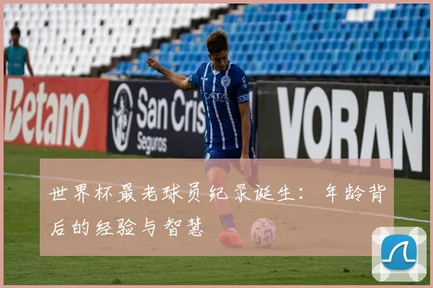 世界杯最老球员纪录诞生:年龄背后的经验与智慧