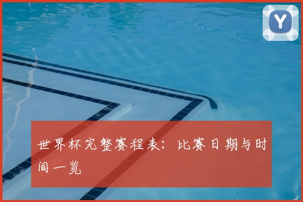 世界杯完整赛程表：比赛日期与时间一览