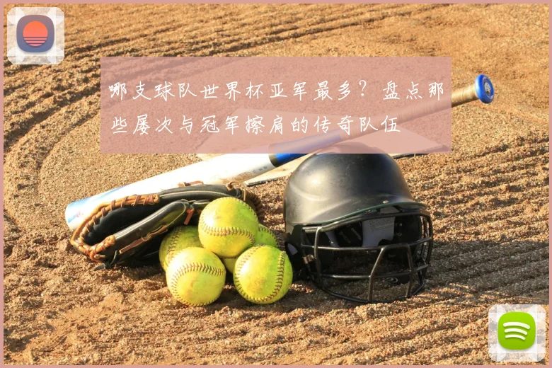 哪支球队世界杯亚军最多？盘点那些屡次与冠军擦肩的传奇队伍