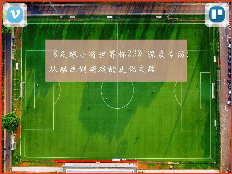 《足球小将世界杯23》深度专访：从动画到游戏的进化之路