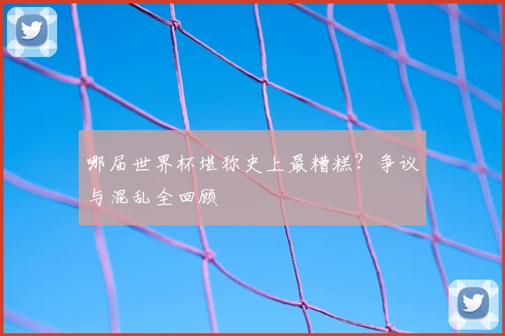 哪届世界杯堪称史上最糟糕？争议与混乱全回顾
