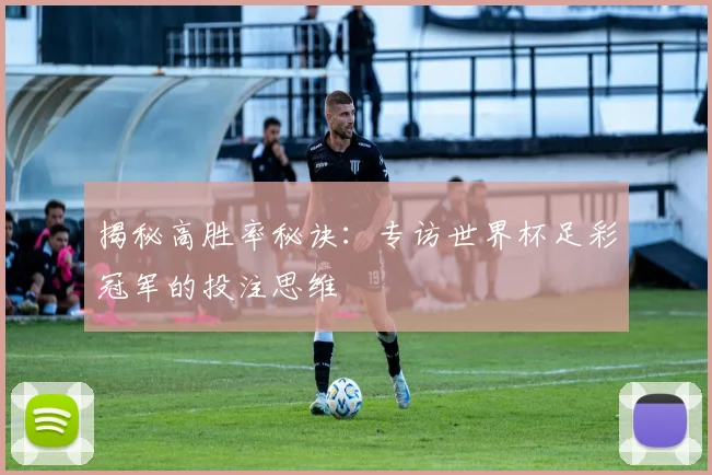 揭秘高胜率秘诀：专访世界杯足彩冠军的投注思维