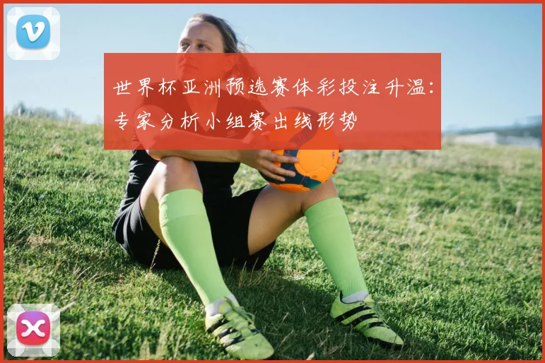 世界杯亚洲预选赛体彩投注升温：专家分析小组赛出线形势