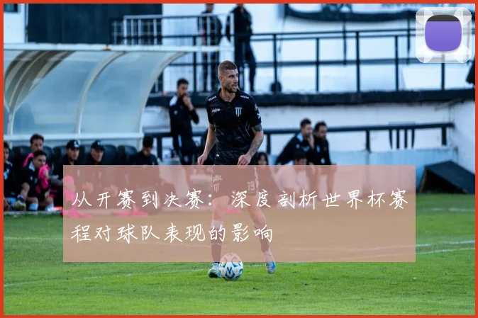 从开赛到决赛:深度剖析世界杯赛程对球队表现的影响