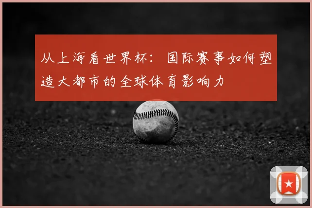 从上海看世界杯:国际赛事如何塑造大都市的全球体育影响力