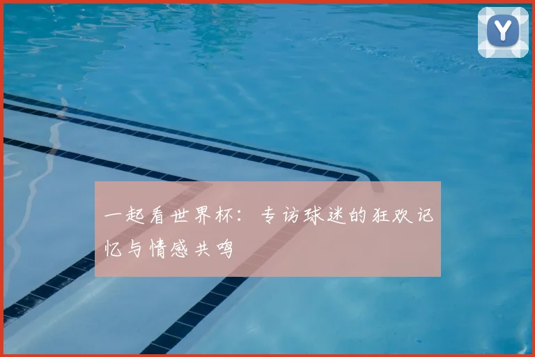 一起看世界杯:专访球迷的狂欢记忆与情感共鸣