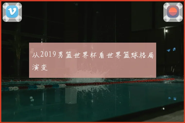 从2019男篮世界杯看世界篮球格局演变