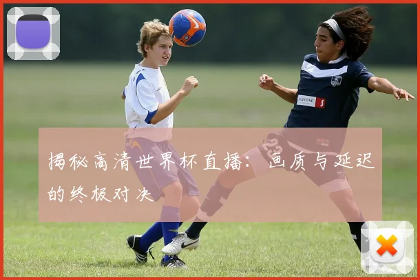 揭秘高清世界杯直播：画质与延迟的终极对决
