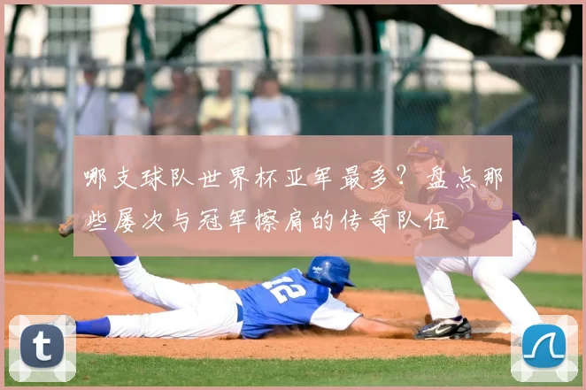 哪支球队世界杯亚军最多？盘点那些屡次与冠军擦肩的传奇队伍