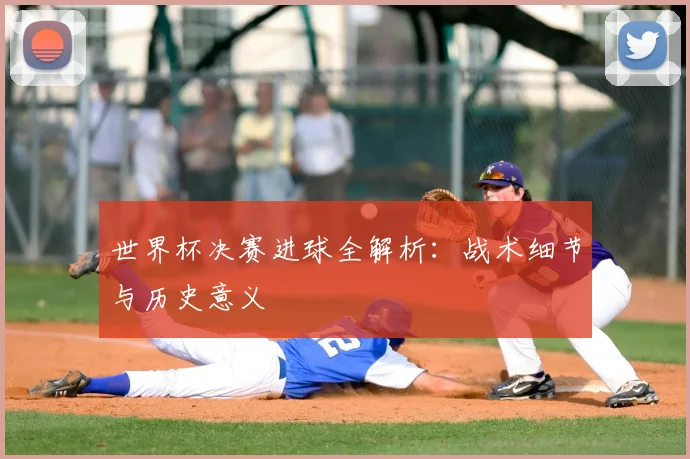 世界杯决赛进球全解析：战术细节与历史意义