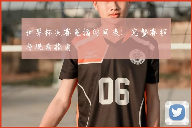 世界杯决赛重播时间表:完整赛程与观看指南
