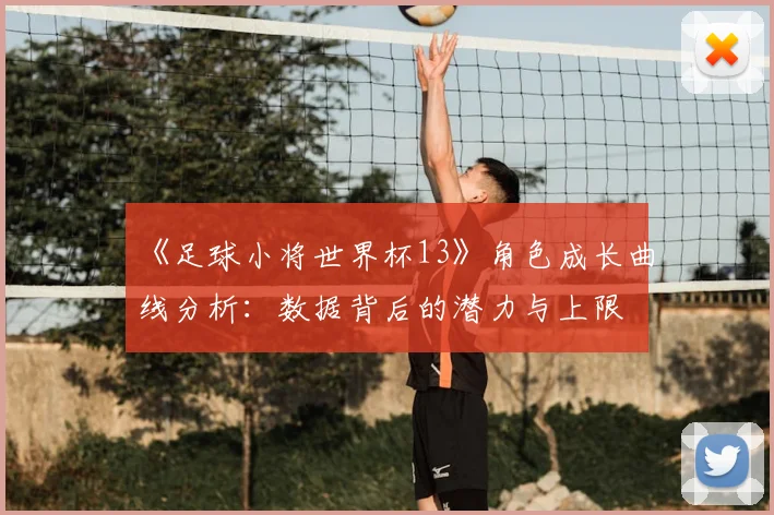 《足球小将世界杯13》角色成长曲线分析:数据背后的潜力与上限