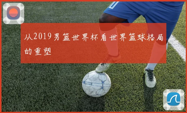 从2019男篮世界杯看世界篮球格局的重塑