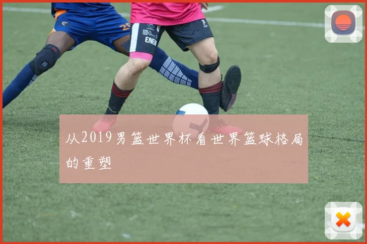 从2019男篮世界杯看世界篮球格局的重塑