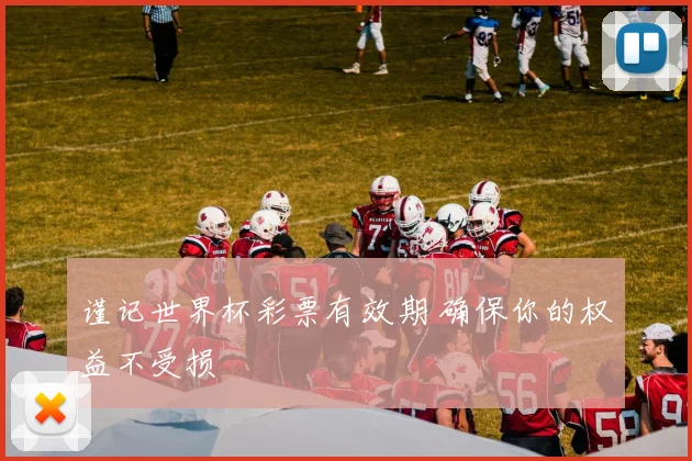 谨记世界杯彩票有效期 确保你的权益不受损