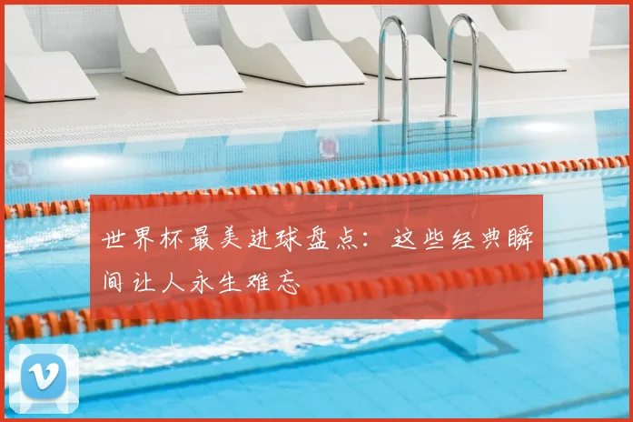 世界杯最美进球盘点:这些经典瞬间让人永生难忘