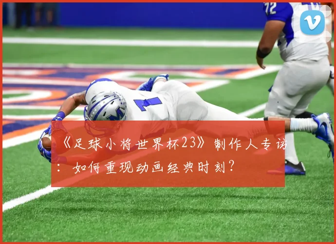 《足球小将世界杯23》制作人专访:如何重现动画经典时刻?