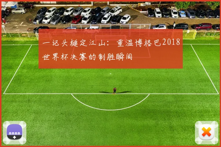一记头槌定江山：重温博格巴2018世界杯决赛的制胜瞬间