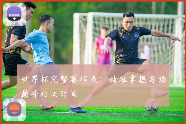 世界杯完整赛程表:精准掌握每场巅峰对决时间